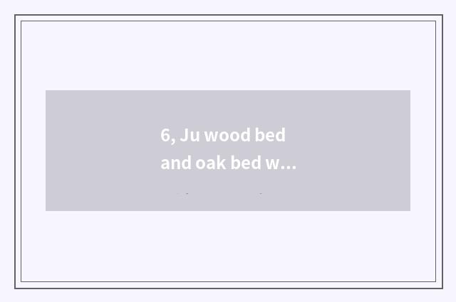 6, Ju wood bed and oak bed which good, ju wood bed and deal bed which good?
