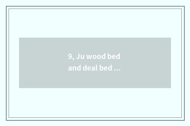 9, Ju wood bed and deal bed which good?