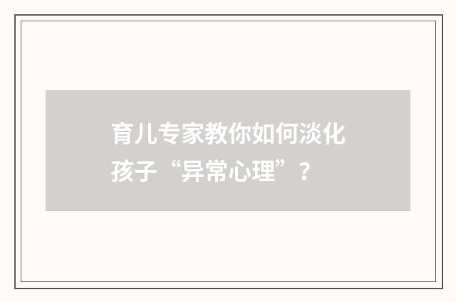 育儿专家教你如何淡化孩子“异常心理”？