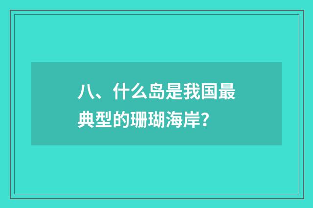 八、什么岛是我国最典型的珊瑚海岸？
