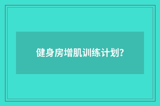健身房增肌训练计划？