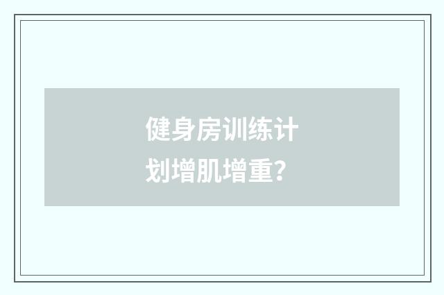 健身房训练计划增肌增重？