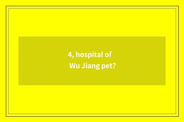 4, hospital of Wu Jiang pet?