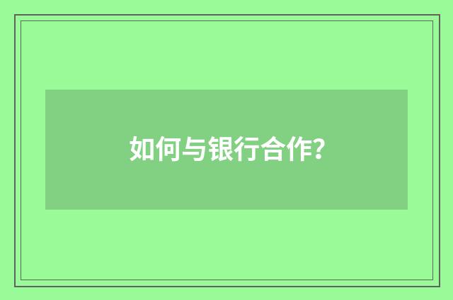 如何与银行合作？
