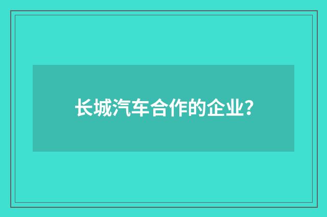 长城汽车合作的企业？