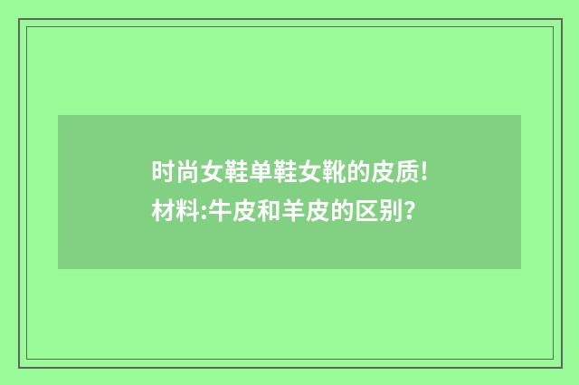 时尚女鞋单鞋女靴的皮质!材料:牛皮和羊皮的区别?