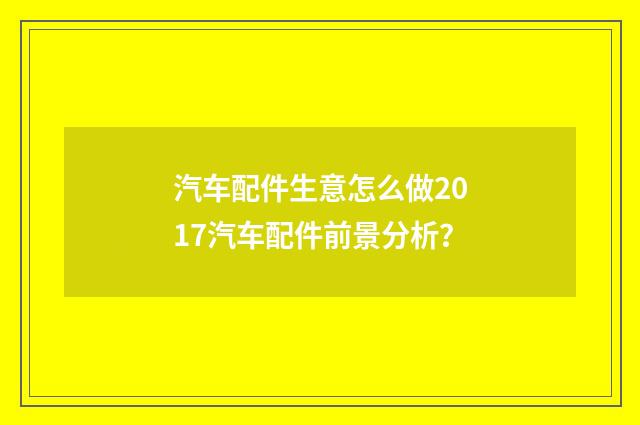 汽车配件生意怎么做2017汽车配件前景分析？
