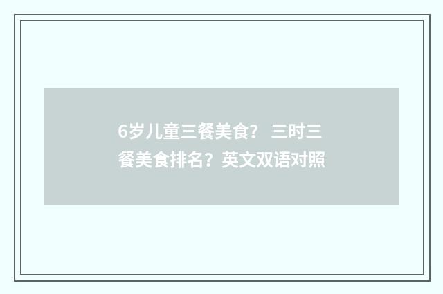 6岁儿童三餐美食？ 三时三餐美食排名？英文双语对照