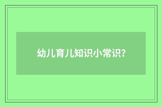 幼儿育儿知识小常识？