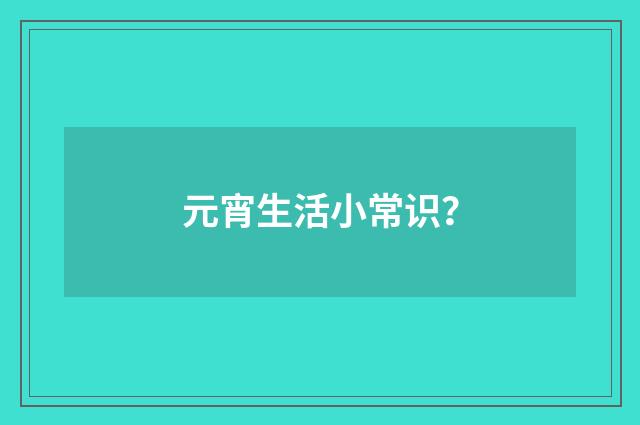 元宵生活小常识?