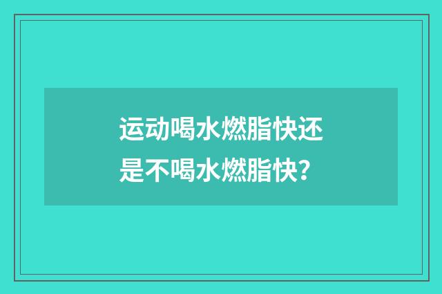 运动喝水燃脂快还是不喝水燃脂快？
