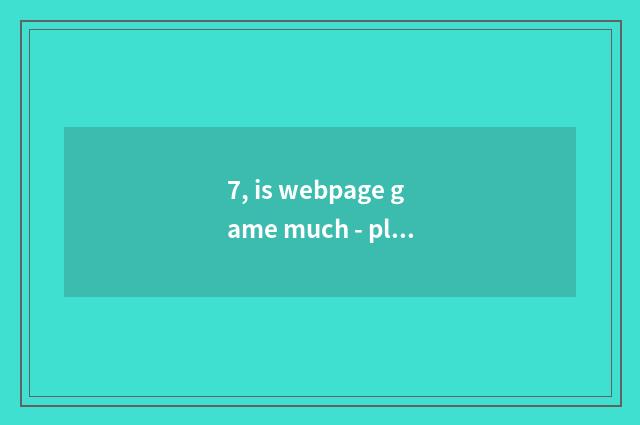 7, is webpage game much - play webpage game how many?
