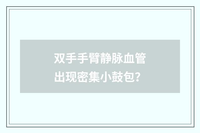 双手手臂静脉血管出现密集小鼓包？