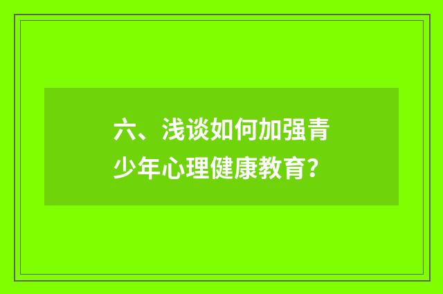 六、浅谈如何加强青少年心理健康教育?