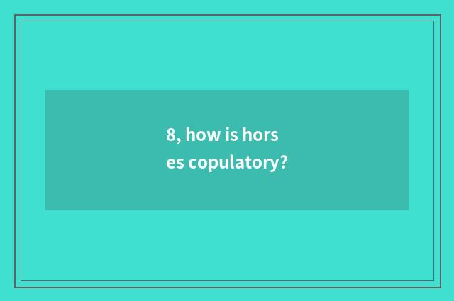 8, how is horses copulatory?