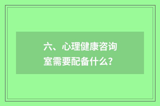 六、心理健康咨询室需要配备什么？
