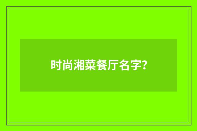 时尚湘菜餐厅名字？