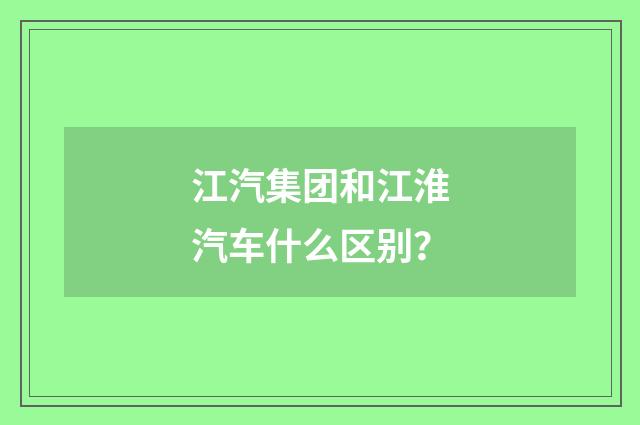 江汽集团和江淮汽车什么区别？