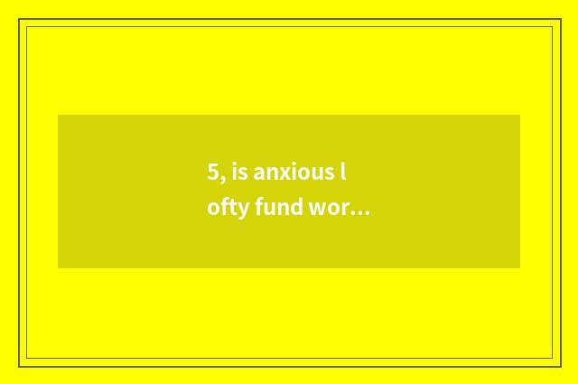 5, is anxious lofty fund worth to buy?