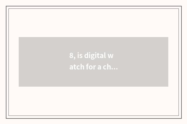 8, is digital watch for a chance little long anxious what meaning be?