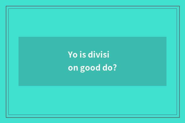 Yo is division good do?