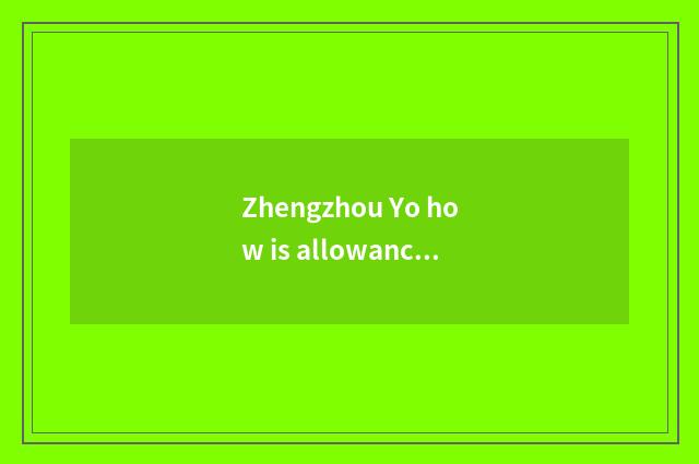 Zhengzhou Yo how is allowance gotten?