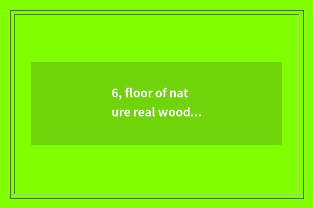 6, floor of nature real wood and floor of Xu Jiashi wood which good?