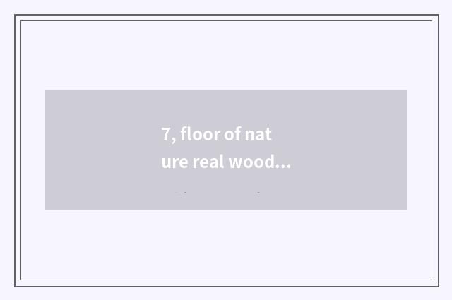 7, floor of nature real wood and floor of weather pattern real wood which good?