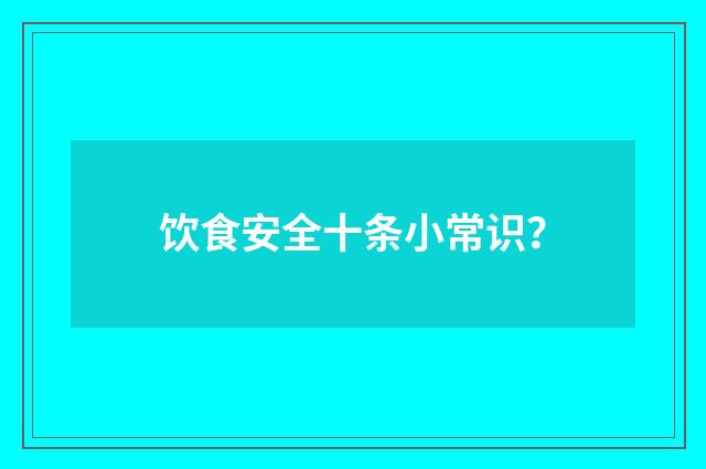 饮食安全十条小常识?