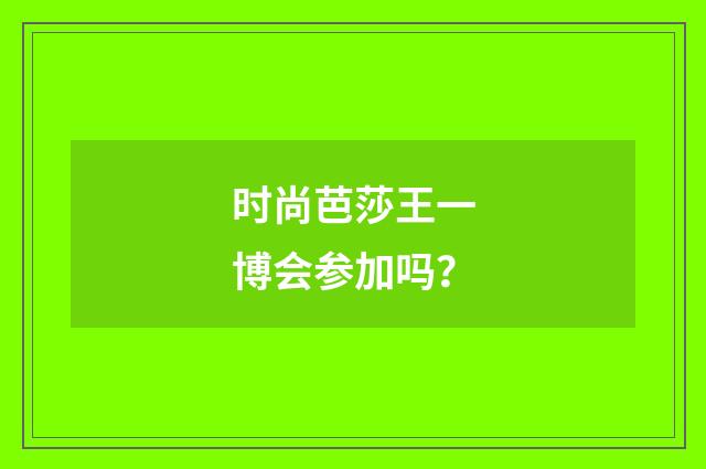 时尚芭莎王一博会参加吗?