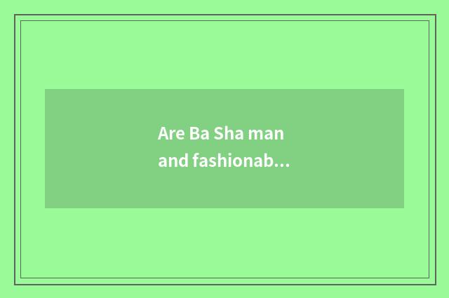 Are Ba Sha man and fashionable Ba Sha distinguished?