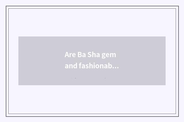 Are Ba Sha gem and fashionable Ba Sha distinguished?