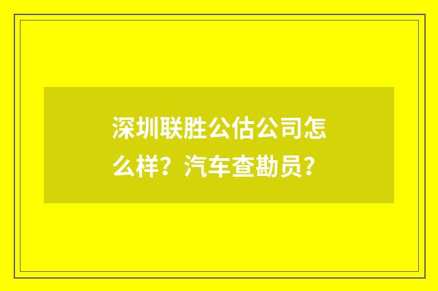 深圳联胜公估公司怎么样？汽车查勘员？