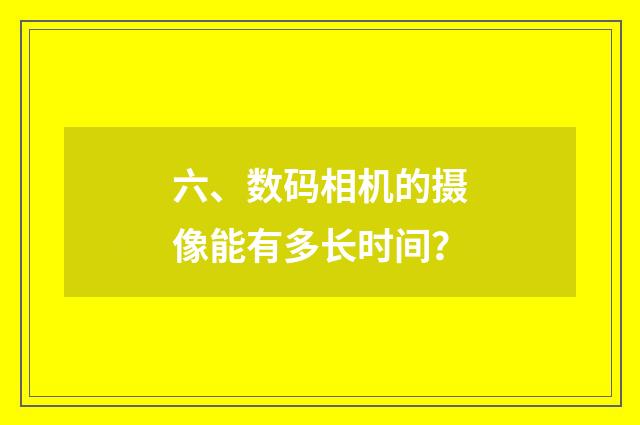 六、数码相机的摄像能有多长时间?