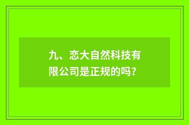 九、恋大自然科技有限公司是正规的吗？