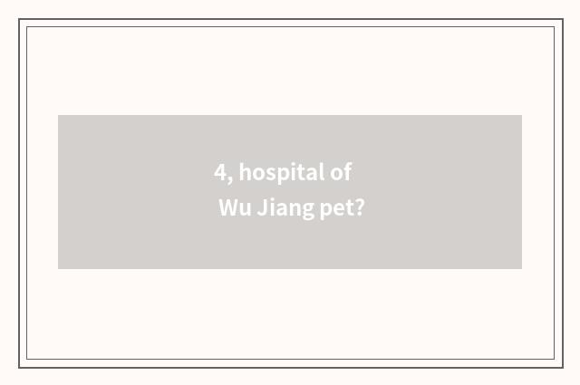 4, hospital of Wu Jiang pet?