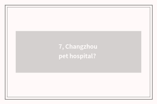 7, Changzhou pet hospital?