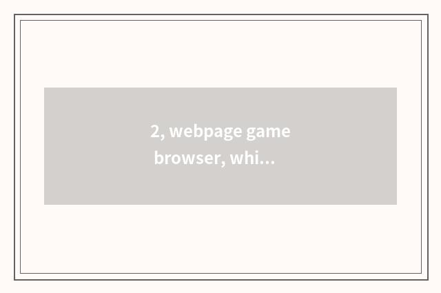 2, webpage game browser, which good?