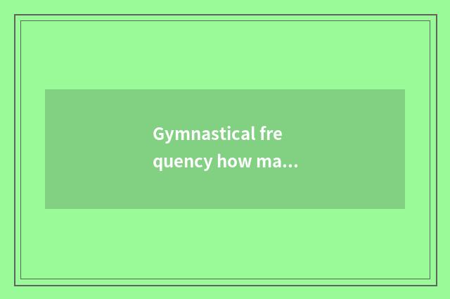 Gymnastical frequency how many appropriate and weekly?