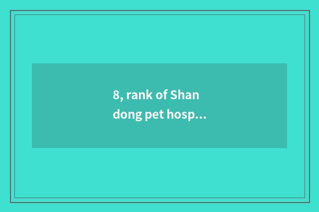 8, rank of Shandong pet hospital?