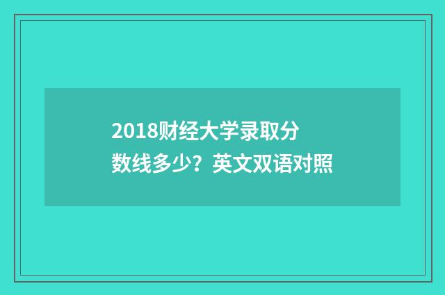 2018财经大学录取分数线多少？英文双语对照