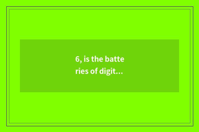 6, is the batteries of digital camera general?