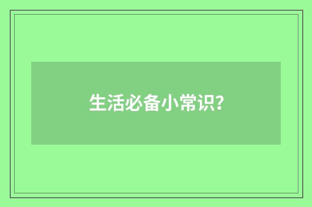 生活必备小常识？