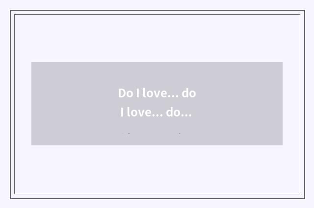 Do I love... do I love... do I love... do I love... do I love more... parallelis