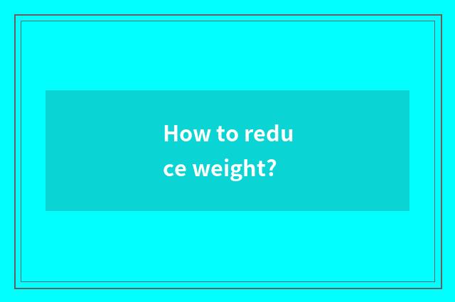 How to reduce weight?