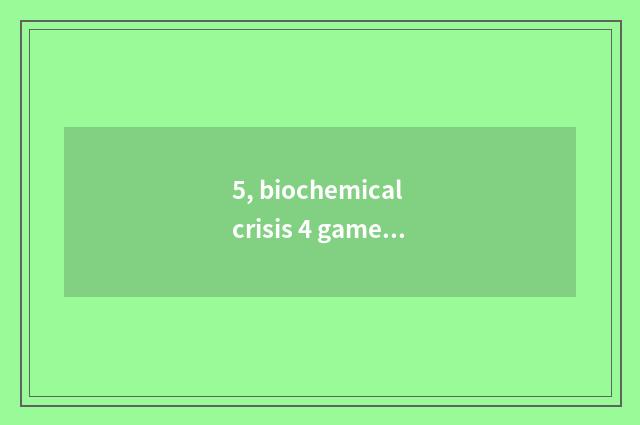 5, biochemical crisis 4 game strategy?
