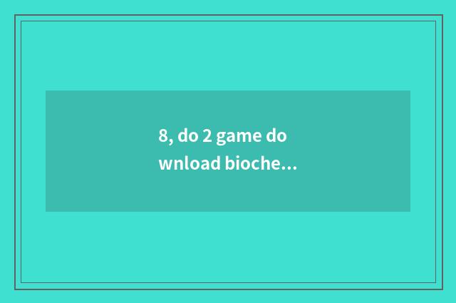 8, do 2 game download biochemical crisis means?
