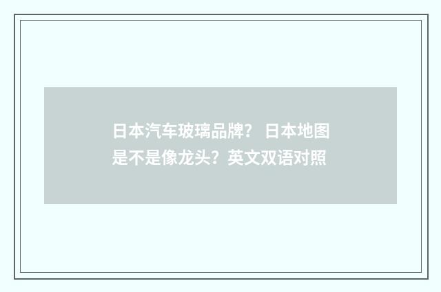 日本汽车玻璃品牌？ 日本地图是不是像龙头？英文双语对照