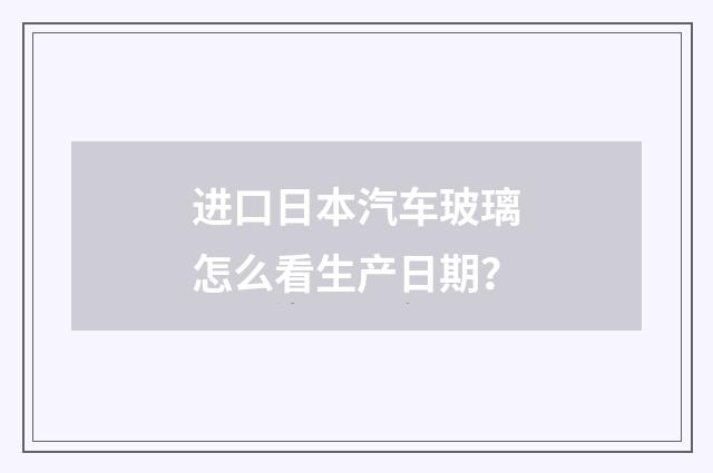进口日本汽车玻璃怎么看生产日期？
