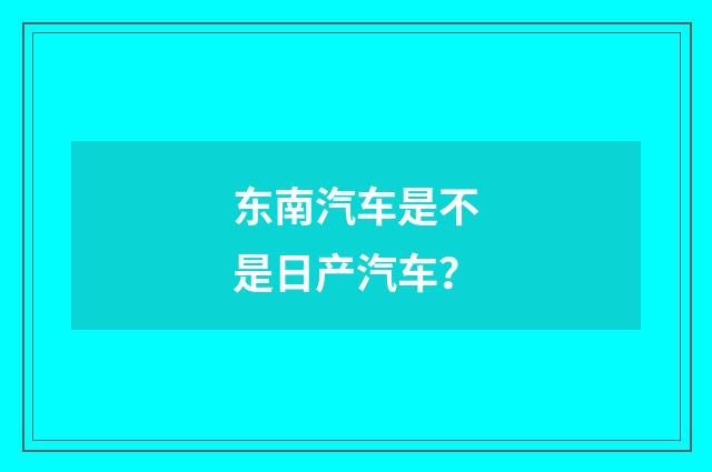 东南汽车是不是日产汽车?